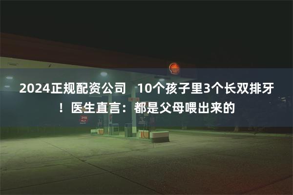 2024正规配资公司   10个孩子里3个长双排牙！医生直言：都是父母喂出来的