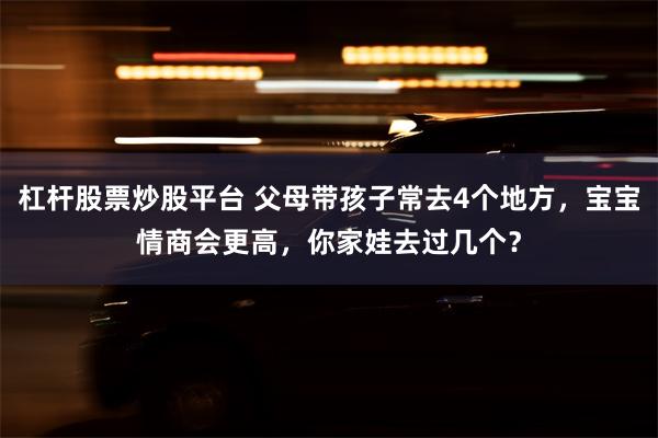 杠杆股票炒股平台 父母带孩子常去4个地方，宝宝情商会更高，你家娃去过几个？