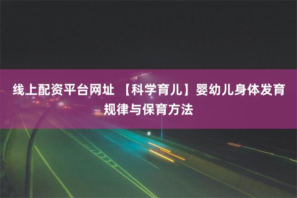 线上配资平台网址 【科学育儿】婴幼儿身体发育规律与保育方法