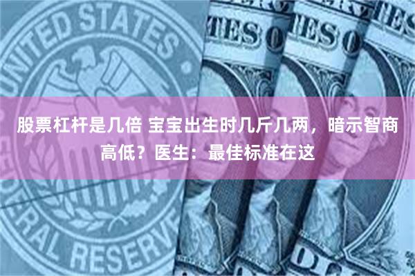 股票杠杆是几倍 宝宝出生时几斤几两，暗示智商高低？医生：最佳标准在这