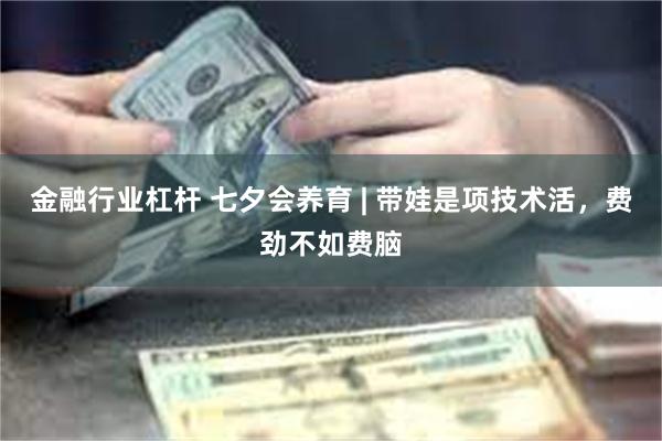 金融行业杠杆 七夕会养育 | 带娃是项技术活，费劲不如费脑