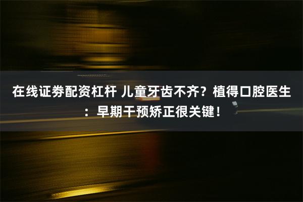 在线证劵配资杠杆 儿童牙齿不齐？植得口腔医生：早期干预矫正很关键！