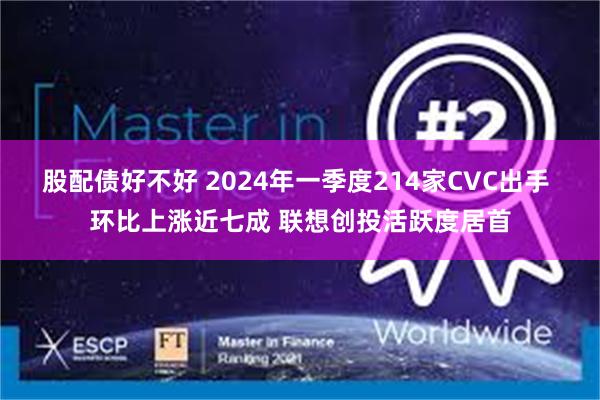 股配债好不好 2024年一季度214家CVC出手 环比上涨近七成 联想创投活跃度居首