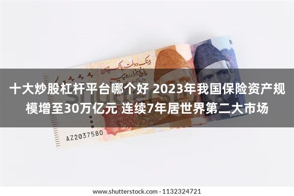 十大炒股杠杆平台哪个好 2023年我国保险资产规模增至30万亿元 连续7年居世界第二大市场