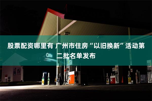 股票配资哪里有 广州市住房“以旧换新”活动第二批名单发布