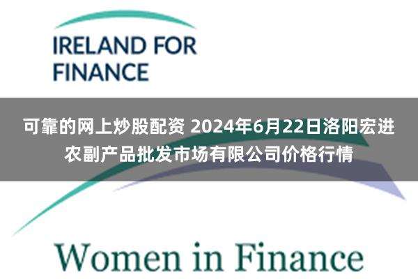 可靠的网上炒股配资 2024年6月22日洛阳宏进农副产品批发市场有限公司价格行情