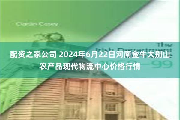 配资之家公司 2024年6月22日河南金牛大别山农产品现代物流中心价格行情