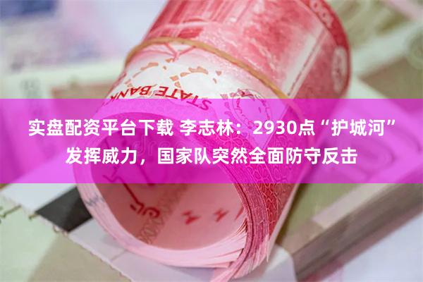 实盘配资平台下载 李志林：2930点“护城河”发挥威力，国家队突然全面防守反击