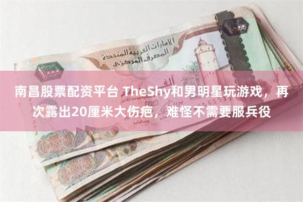 南昌股票配资平台 TheShy和男明星玩游戏，再次露出20厘米大伤疤，难怪不需要服兵役