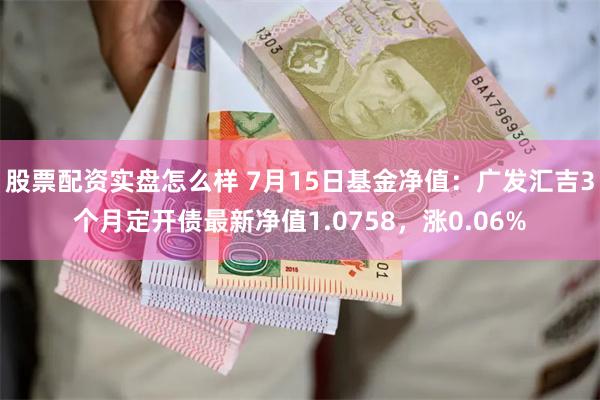 股票配资实盘怎么样 7月15日基金净值：广发汇吉3个月定开债最新净值1.0758，涨0.06%