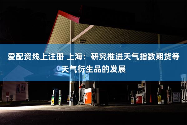 爱配资线上注册 上海：研究推进天气指数期货等天气衍生品的发展