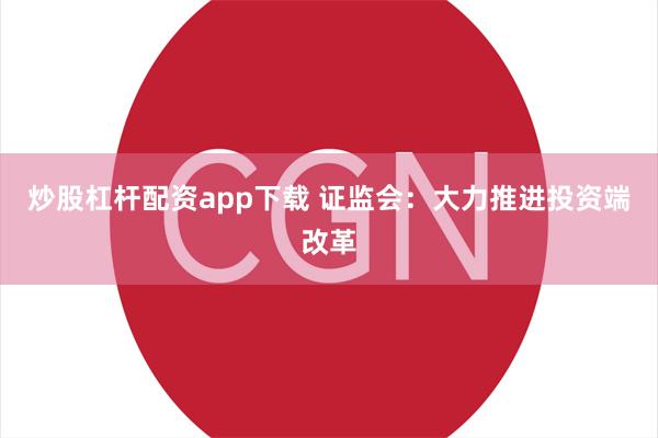 炒股杠杆配资app下载 证监会：大力推进投资端改革