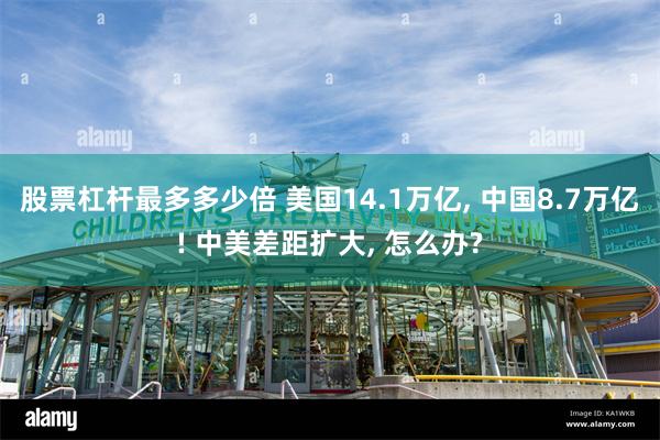 股票杠杆最多多少倍 美国14.1万亿, 中国8.7万亿! 中美差距扩大, 怎么办?