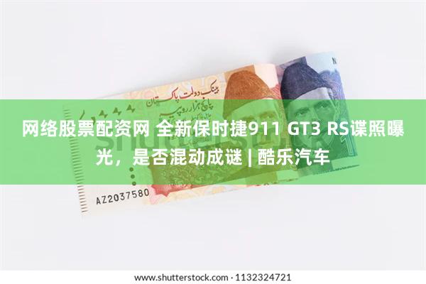 网络股票配资网 全新保时捷911 GT3 RS谍照曝光，是否混动成谜 | 酷乐汽车