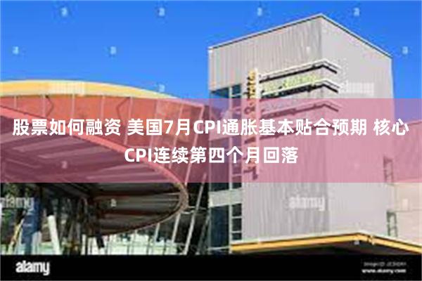 股票如何融资 美国7月CPI通胀基本贴合预期 核心CPI连续第四个月回落