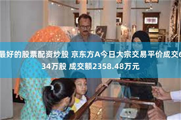 最好的股票配资炒股 京东方A今日大宗交易平价成交634万股 成交额2358.48万元