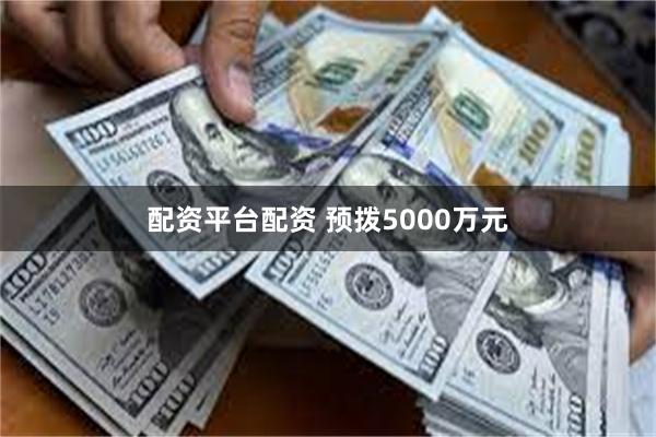 配资平台配资 预拨5000万元