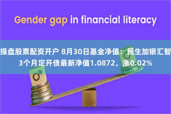 操盘股票配资开户 8月30日基金净值：民生加银汇智3个月定开债最新净值1.0872，涨0.02%