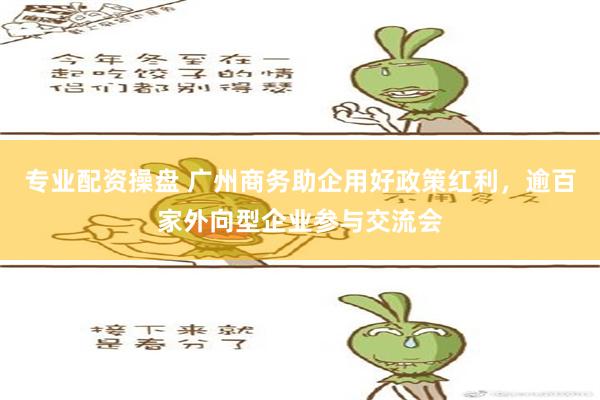 专业配资操盘 广州商务助企用好政策红利，逾百家外向型企业参与交流会