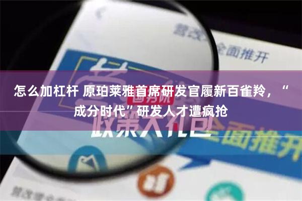 怎么加杠杆 原珀莱雅首席研发官履新百雀羚，“成分时代”研发人才遭疯抢