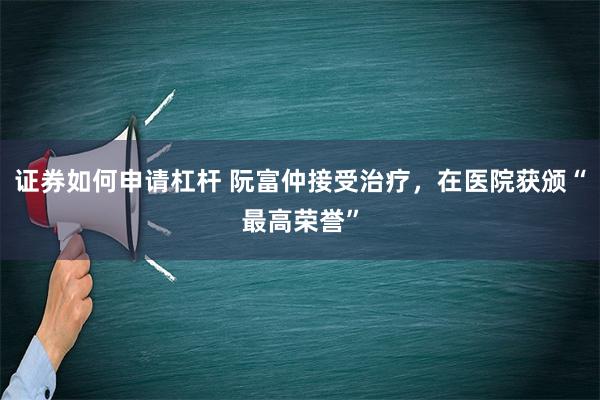 证券如何申请杠杆 阮富仲接受治疗，在医院获颁“最高荣誉”