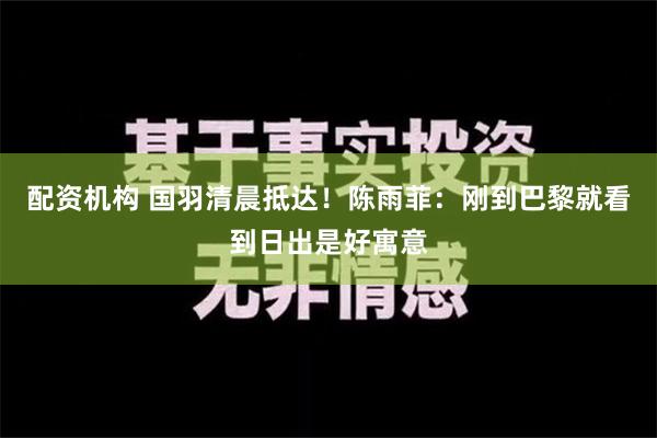 配资机构 国羽清晨抵达！陈雨菲：刚到巴黎就看到日出是好寓意