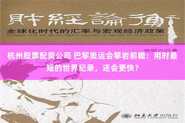 杭州股票配资公司 巴黎奥运会攀岩前瞻：用时最短的世界纪录，还会更快？