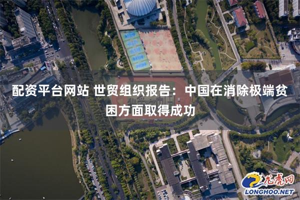 配资平台网站 世贸组织报告：中国在消除极端贫困方面取得成功