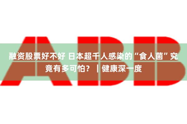 融资股票好不好 日本超千人感染的“食人菌”究竟有多可怕？｜健康深一度