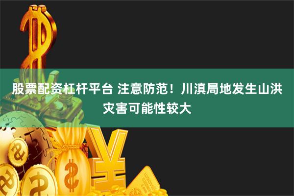 股票配资杠杆平台 注意防范！川滇局地发生山洪灾害可能性较大