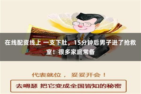 在线配资线上 一支下肚，15分钟后男子进了抢救室！很多家庭常备