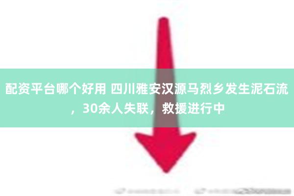 配资平台哪个好用 四川雅安汉源马烈乡发生泥石流，30余人失联，救援进行中