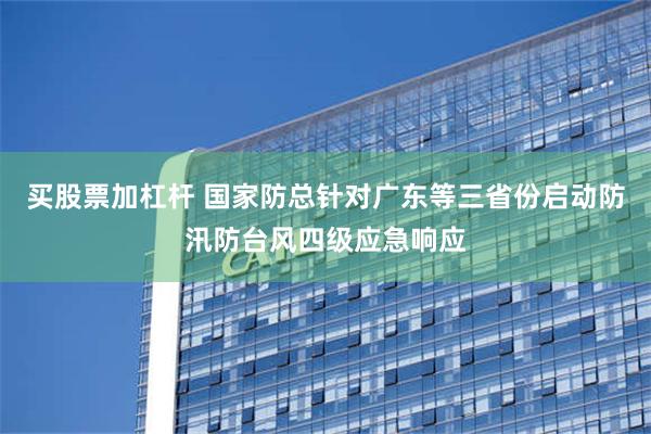 买股票加杠杆 国家防总针对广东等三省份启动防汛防台风四级应急响应