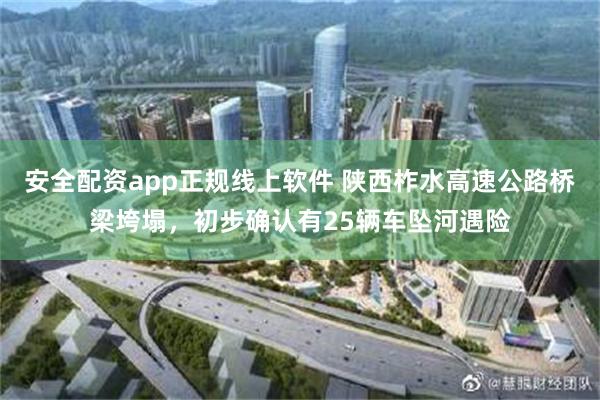 安全配资app正规线上软件 陕西柞水高速公路桥梁垮塌，初步确认有25辆车坠河遇险