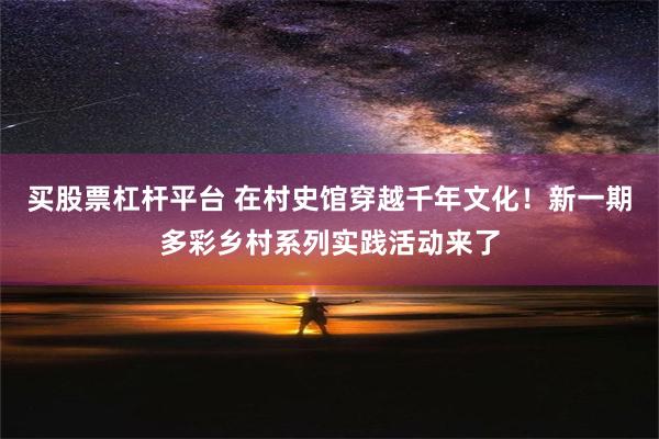 买股票杠杆平台 在村史馆穿越千年文化！新一期多彩乡村系列实践活动来了