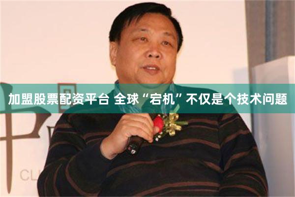 加盟股票配资平台 全球“宕机”不仅是个技术问题