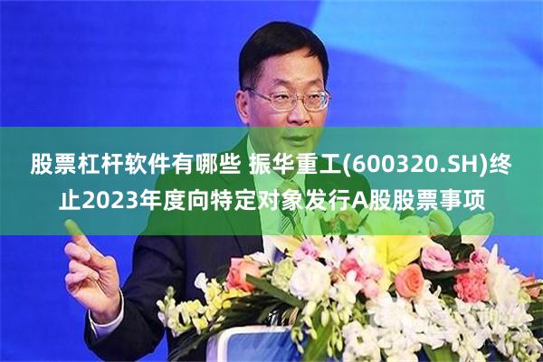 股票杠杆软件有哪些 振华重工(600320.SH)终止2023年度向特定对象发行A股股票事项