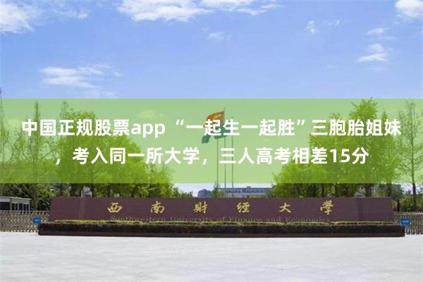 中国正规股票app “一起生一起胜”三胞胎姐妹，考入同一所大学，三人高考相差15分