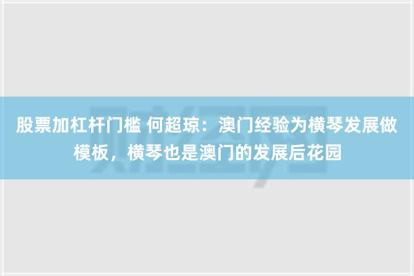 股票加杠杆门槛 何超琼：澳门经验为横琴发展做模板，横琴也是澳门的发展后花园