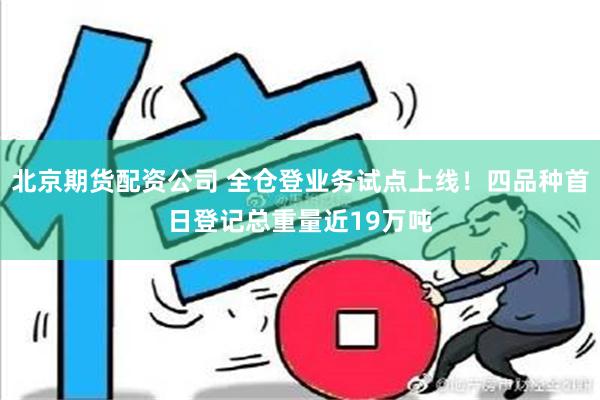 北京期货配资公司 全仓登业务试点上线！四品种首日登记总重量近19万吨