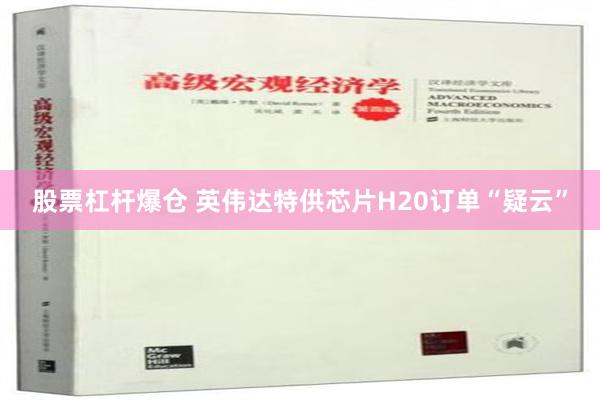 股票杠杆爆仓 英伟达特供芯片H20订单“疑云”