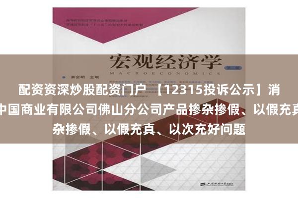 配资资深炒股配资门户 【12315投诉公示】消费者投诉周生生中国商业有限公司佛山分公司产品掺杂掺假、以假充真、以次充好问题