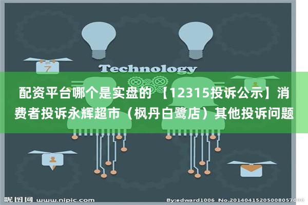 配资平台哪个是实盘的 【12315投诉公示】消费者投诉永辉超市（枫丹白鹭店）其他投诉问题