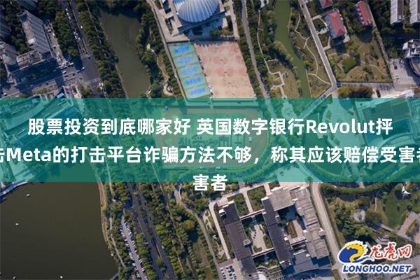 股票投资到底哪家好 英国数字银行Revolut抨击Meta的打击平台诈骗方法不够，称其应该赔偿受害者