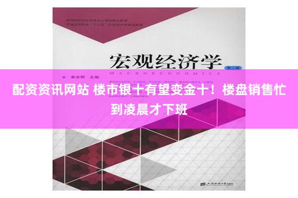 配资资讯网站 楼市银十有望变金十！楼盘销售忙到凌晨才下班