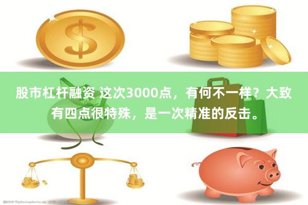 股市杠杆融资 这次3000点，有何不一样？大致有四点很特殊，是一次精准的反击。