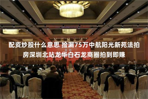 配资炒股什么意思 捡漏75万中航阳光新苑法拍房深圳北站龙华白石龙商圈拍到即赚