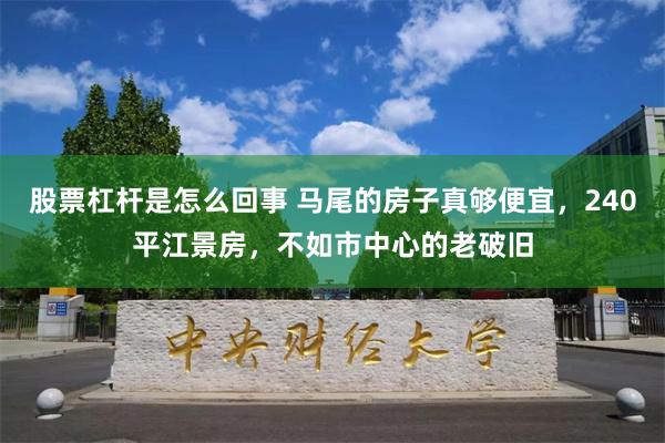 股票杠杆是怎么回事 马尾的房子真够便宜，240平江景房，不如市中心的老破旧