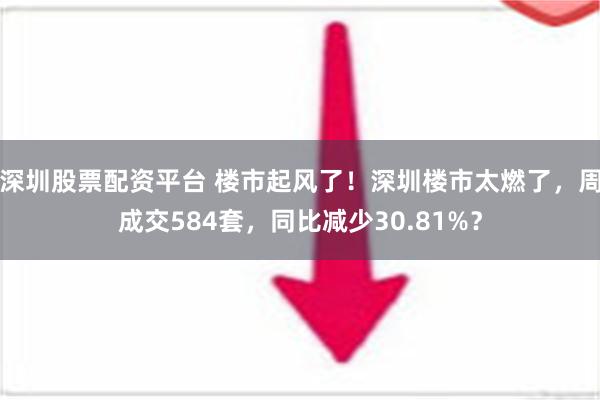 深圳股票配资平台 楼市起风了！深圳楼市太燃了，周成交584套，同比减少30.81%？