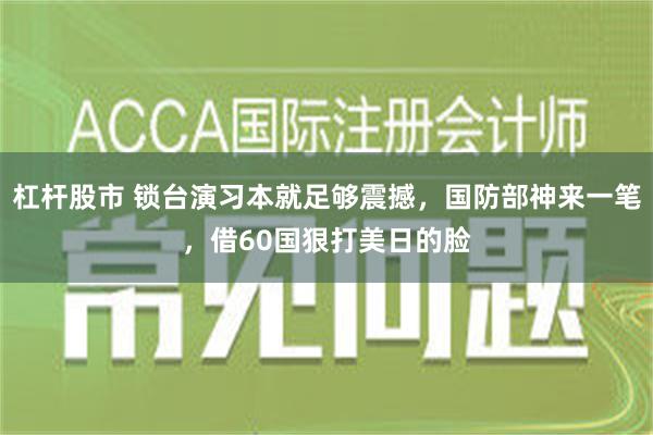 杠杆股市 锁台演习本就足够震撼，国防部神来一笔，借60国狠打美日的脸